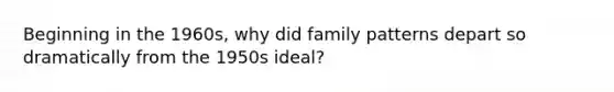 Beginning in the 1960s, why did family patterns depart so dramatically from the 1950s ideal?