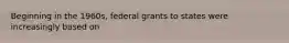 Beginning in the 1960s, federal grants to states were increasingly based on