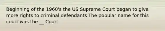 Beginning of the 1960's the US Supreme Court began to give more rights to criminal defendants The popular name for this court was the __ Court