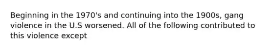 Beginning in the 1970's and continuing into the 1900s, gang violence in the U.S worsened. All of the following contributed to this violence except