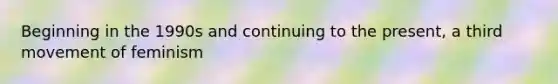 Beginning in the 1990s and continuing to the present, a third movement of feminism