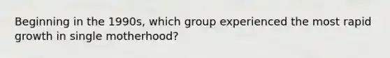 Beginning in the 1990s, which group experienced the most rapid growth in single motherhood?