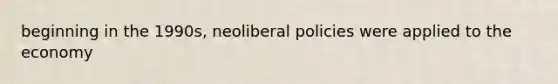 beginning in the 1990s, neoliberal policies were applied to the economy