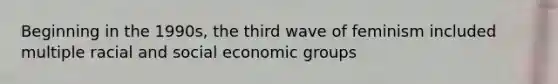 Beginning in the 1990s, the third wave of feminism included multiple racial and social economic groups