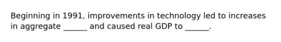 Beginning in 1991, improvements in technology led to increases in aggregate ______ and caused real GDP to ______.