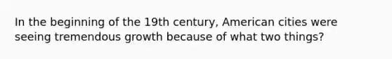 In the beginning of the 19th century, American cities were seeing tremendous growth because of what two things?