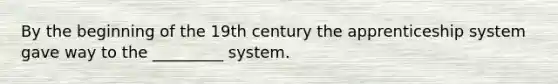 By the beginning of the 19th century the apprenticeship system gave way to the _________ system.