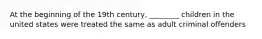 At the beginning of the 19th century, ________ children in the united states were treated the same as adult criminal offenders
