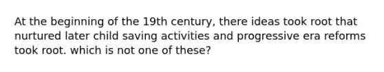 At the beginning of the 19th century, there ideas took root that nurtured later child saving activities and progressive era reforms took root. which is not one of these?