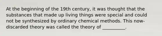 At the beginning of the 19th century, it was thought that the substances that made up living things were special and could not be synthesized by ordinary chemical methods. This now-discarded theory was called the theory of __________.