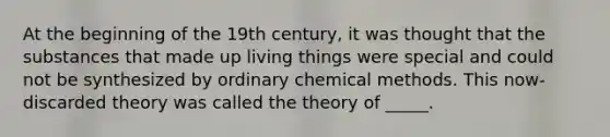 At the beginning of the 19th century, it was thought that the substances that made up living things were special and could not be synthesized by ordinary chemical methods. This now-discarded theory was called the theory of _____.