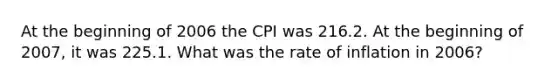 At the beginning of 2006 the CPI was 216.2. At the beginning of 2007, it was 225.1. What was the rate of inflation in 2006?