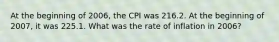 At the beginning of 2006, the CPI was 216.2. At the beginning of 2007, it was 225.1. What was the rate of inflation in 2006?