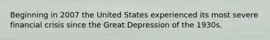 Beginning in 2007 the United States experienced its most severe financial crisis since the Great Depression of the 1930s.