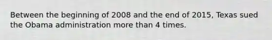 Between the beginning of 2008 and the end of 2015, Texas sued the Obama administration more than 4 times.