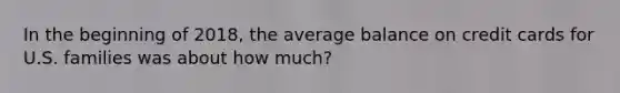 In the beginning of 2018, the average balance on credit cards for U.S. families was about how much?
