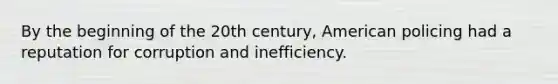 By the beginning of the 20th century, American policing had a reputation for corruption and inefficiency.