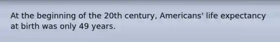 At the beginning of the 20th century, Americans' life expectancy at birth was only 49 years.