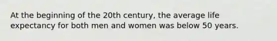 At the beginning of the 20th century, the average life expectancy for both men and women was below 50 years.