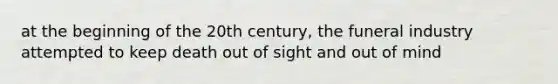 at the beginning of the 20th century, the funeral industry attempted to keep death out of sight and out of mind