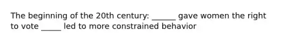 The beginning of the 20th century: ______ gave women the right to vote _____ led to more constrained behavior