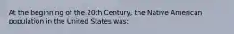 At the beginning of the 20th Century, the Native American population in the United States was: