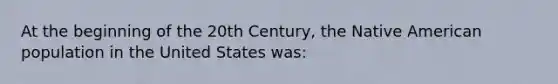 At the beginning of the 20th Century, the Native American population in the United States was: