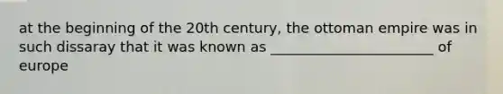 at the beginning of the 20th century, the ottoman empire was in such dissaray that it was known as _______________________ of europe