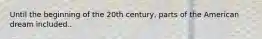 Until the beginning of the 20th century, parts of the American dream included..