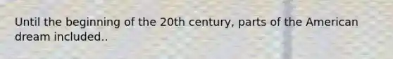 Until the beginning of the 20th century, parts of the American dream included..