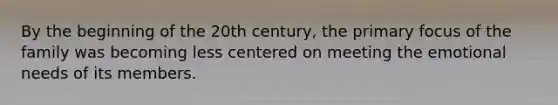 By the beginning of the 20th century, the primary focus of the family was becoming less centered on meeting the emotional needs of its members.​