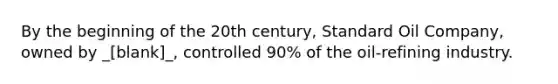 By the beginning of the 20th century, Standard Oil Company, owned by _[blank]_, controlled 90% of the oil-refining industry.