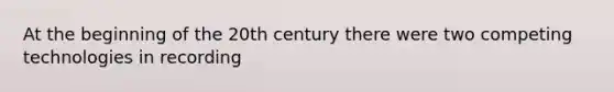 At the beginning of the 20th century there were two competing technologies in recording