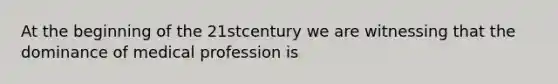 At the beginning of the 21stcentury we are witnessing that the dominance of medical profession is