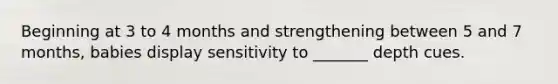 Beginning at 3 to 4 months and strengthening between 5 and 7 months, babies display sensitivity to _______ depth cues.