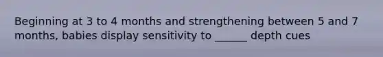 Beginning at 3 to 4 months and strengthening between 5 and 7 months, babies display sensitivity to ______ depth cues