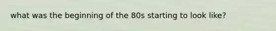 what was the beginning of the 80s starting to look like?