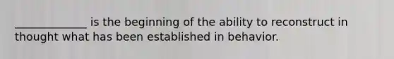 _____________ is the beginning of the ability to reconstruct in thought what has been established in behavior.