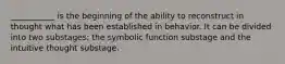 ___________ is the beginning of the ability to reconstruct in thought what has been established in behavior. It can be divided into two substages: the symbolic function substage and the intuitive thought substage.