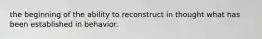 the beginning of the ability to reconstruct in thought what has been established in behavior.