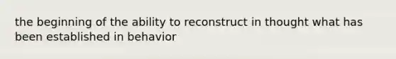 the beginning of the ability to reconstruct in thought what has been established in behavior