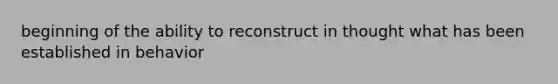 beginning of the ability to reconstruct in thought what has been established in behavior