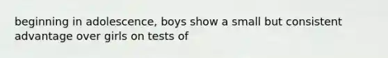 beginning in adolescence, boys show a small but consistent advantage over girls on tests of