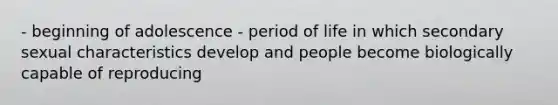 - beginning of adolescence - period of life in which secondary sexual characteristics develop and people become biologically capable of reproducing