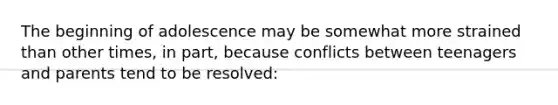 The beginning of adolescence may be somewhat more strained than other times, in part, because conflicts between teenagers and parents tend to be resolved: