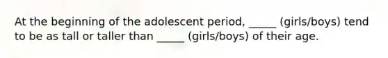 At the beginning of the adolescent period, _____ (girls/boys) tend to be as tall or taller than _____ (girls/boys) of their age.