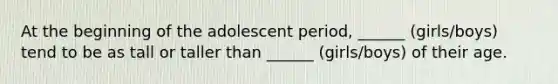 At the beginning of the adolescent period, ______ (girls/boys) tend to be as tall or taller than ______ (girls/boys) of their age.