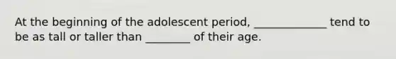 At the beginning of the adolescent period, _____________ tend to be as tall or taller than ________ of their age.