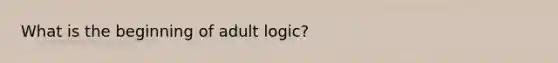 What is the beginning of adult logic?