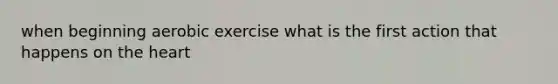 when beginning aerobic exercise what is the first action that happens on the heart